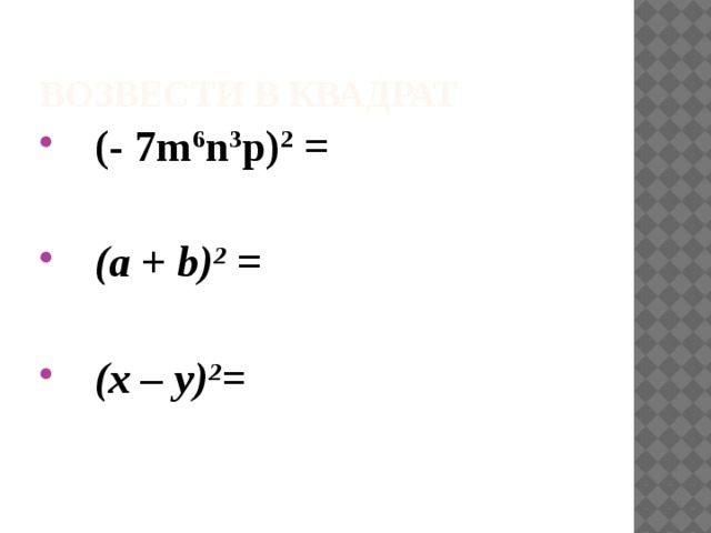 Возвести в квадрат  (- 7m 6 n 3 p) 2 =   (a + b) 2 =   (х – у) 2 = 