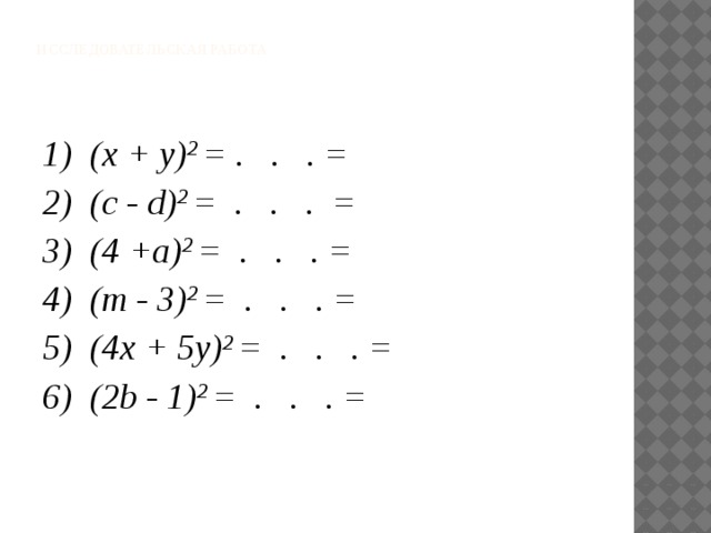  Исследовательская работа    1) (x + y) 2 = . . . = 2) (c - d) 2 = . . . = 3) (4 +a) 2 = . . . = 4) (m - 3) 2 = . . . = 5) (4x + 5у) 2 = . . . = 6) (2b - 1) 2 = . . . = 