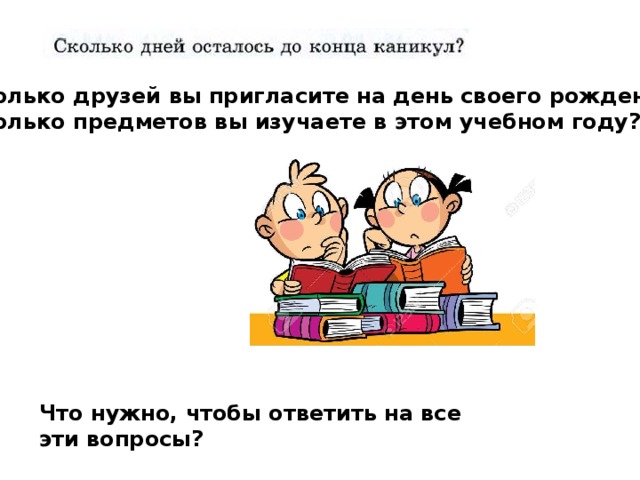 Сколько друзей вы пригласите на день своего рождения? Сколько предметов вы изучаете в этом учебном году? Что нужно, чтобы ответить на все эти вопросы? 