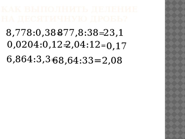 Как выполнить деление на десятичную дробь? 8,778:0,38 = 877,8:38 = 23,1 0,0204:0,12 = 2,04:12 = 0,17 6,864:3,3 = 68,64:33= 2,08 