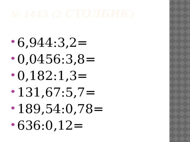 № 1445 (2 столбик )   6,944:3,2= 0,0456:3,8= 0,182:1,3= 131,67:5,7= 189,54:0,78= 636:0,12= 