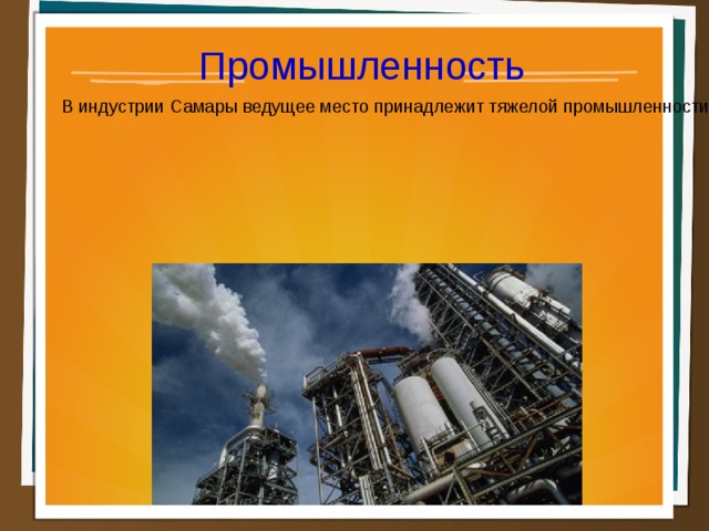 Промышленность В индустрии Самары ведущее место принадлежит тяжелой промышленности, в том числе космическая и авиационная промышленность Самары – 77% от общего объема производства. На втором месте по объемам производства находится топливная промышленность – 20%, затем электроэнергетика – 19,9% Также развита пищевая промышленность – 17,8% и цветная металлургия – 14,8%. В городе работают более 150 крупных и средних промышленных предприятий(ОАО Волганефть, завод им. Тарасова, ООО Гласс-сервис и др.).  
