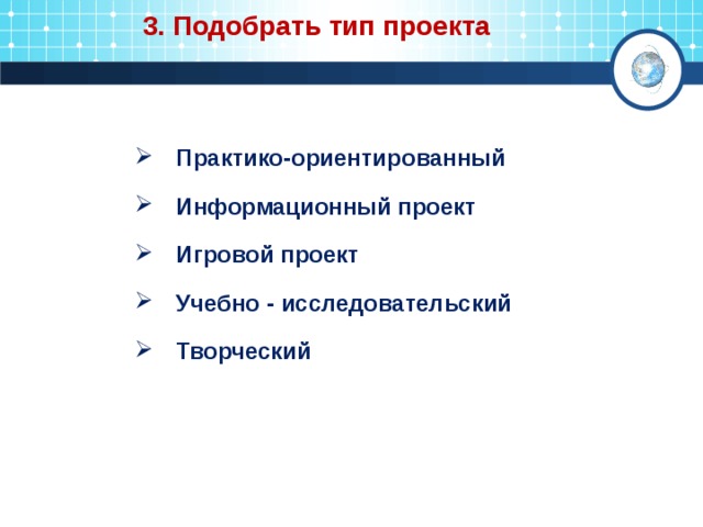 3. Подобрать тип проекта Практико-ориентированный Информационный проект Игровой проект Учебно - исследовательский Творческий  