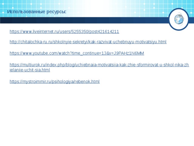 Использованные ресурсы: https://www.liveinternet.ru/users/5255350/post421614211  http://chitalochka-ru.ru/shkolnyie-sekretyi/kak-razvivat-uchebnuyu-motivatsiyu.html  https://www.youtube.com/watch?time_continue=13&v=J9PAHz1N6MM  https://multiurok.ru/index.php/blog/uchiebnaia-motivatsiia-kak-zhie-sformirovat-u-shkol-nika-zhielaniie-uchit-sia.html  https://mystroimmir.ru/psihologiya/rebenok.html  