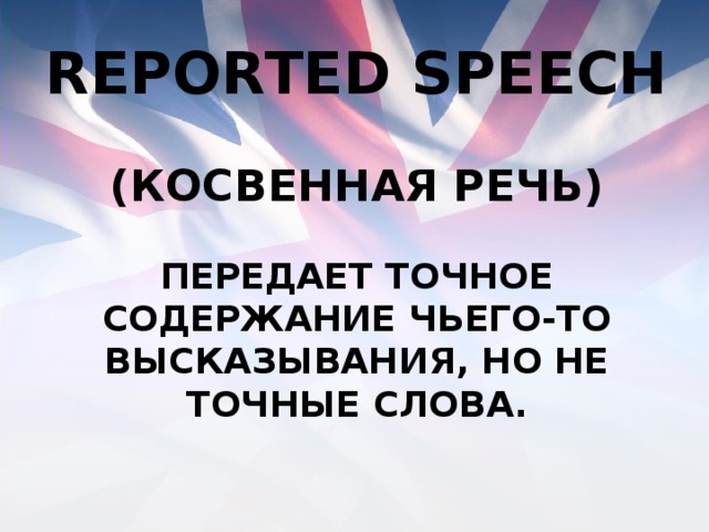 Reported speech  ( косвенная речь)   передает точное содержание чьего-то высказывания, но не точные слова. 