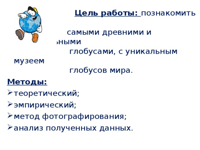  Цель работы: познакомить с  самыми древними и удивительными  глобусами, с уникальным музеем  глобусов мира. Методы: теоретический; эмпирический; метод фотографирования; анализ полученных данных. 