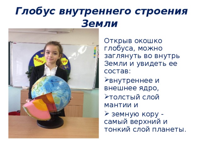  Глобус внутреннего строения Земли Открыв окошко глобуса, можно заглянуть во внутрь Земли и увидеть ее состав: внутреннее и внешнее ядро, толстый слой мантии и  земную кору - самый верхний и тонкий слой планеты. 