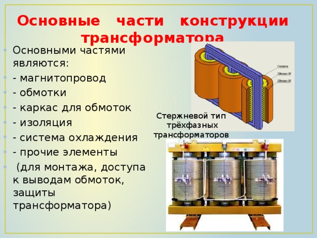 Основные части конструкции трансформатора   Основными частями являются: - магнитопровод - обмотки - каркас для обмоток - изоляция - система охлаждения - прочие элементы  (для монтажа, доступа к выводам обмоток, защиты трансформатора) Стержневой тип  трёхфазных трансформаторов 