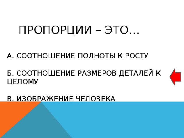 Пропорции – это… а. соотношение полноты к росту б. соотношение размеров деталей к целому в. изображение человека 