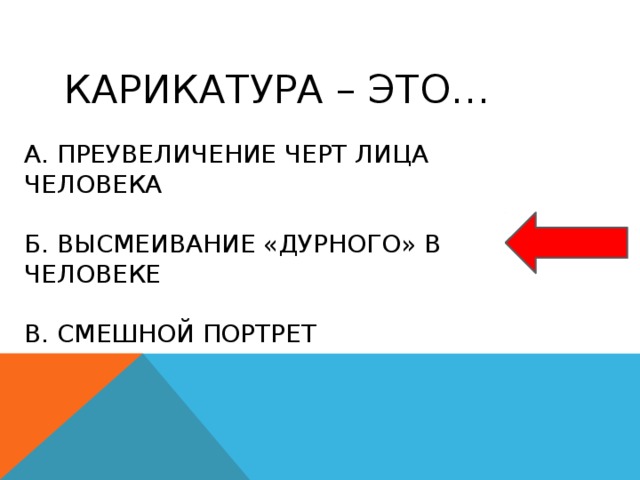 Карикатура – это… а. преувеличение черт лица человека б. высмеивание «дурного» в человеке в. смешной портрет 