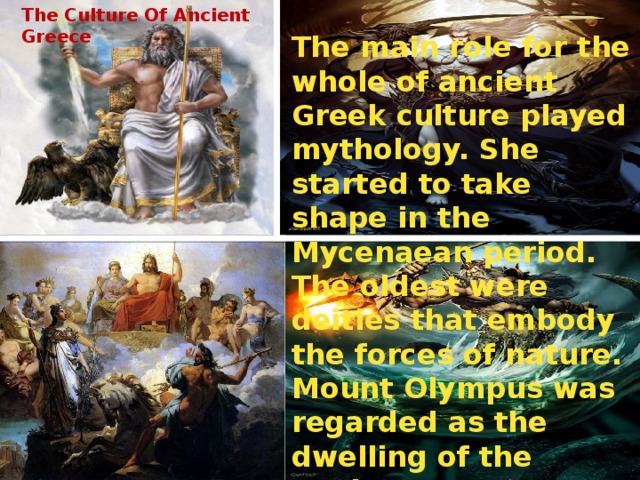 The Culture Of Ancient Greece The main role for the whole of ancient Greek culture played mythology. She started to take shape in the Mycenaean period. The oldest were deities that embody the forces of nature. Mount Olympus was regarded as the dwelling of the twelve Supreme gods headed by Zeus 