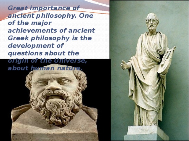 Great importance of ancient philosophy. One of the major achievements of ancient Greek philosophy is the development of questions about the origin of the Universe, about human nature. 