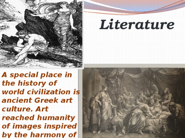 Literature A special place in the history of world civilization is ancient Greek art culture. Art reached humanity of images inspired by the harmony of the world and man, embodies the natural beauty of existence. Homer wrote his poem 