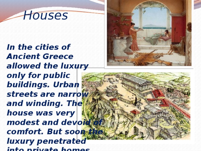 Houses In the cities of Ancient Greece allowed the luxury only for public buildings. Urban streets are narrow and winding. The house was very modest and devoid of comfort. But soon the luxury penetrated into private homes 