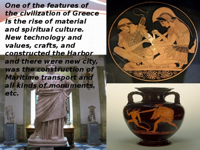 One of the features of the civilization of Greece is the rise of material and spiritual culture. New technology and values, crafts, and constructed the Harbor and there were new city, was the construction of Maritime transport and all kinds of monuments, etc. 