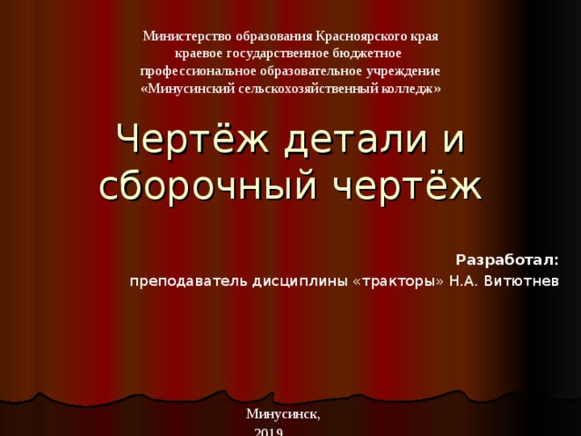 Министерство образования Красноярского края краевое государственное бюджетное профессиональное образовательное учреждение «Минусинский сельскохозяйственный колледж» Чертёж детали и сборочный чертёж Разработал: преподаватель дисциплины «тракторы» Н.А. Витютнев Минусинск, 2019 