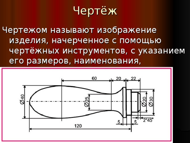 Чертёж Чертежом называют изображение изделия, начерченное с помощью чертёжных инструментов, с указанием его размеров, наименования, масштаба и материала. 