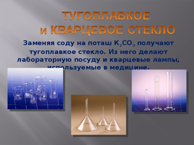Заменяя соду на поташ К 2 СО 3 получают тугоплавкое стекло. Из него делают лабораторную посуду и кварцевые лампы, используемые в медицине. 