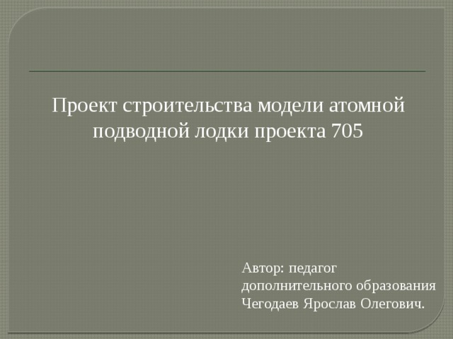 Проект строительства модели атомной подводной лодки проекта 705 Автор: педагог дополнительного образования Чегодаев Ярослав Олегович. 