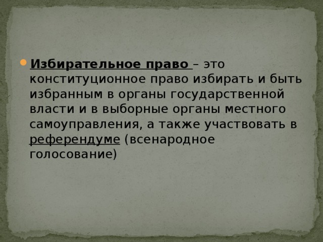 Избирательное право – это конституционное право избирать и быть избранным в органы государственной власти и в выборные органы местного самоуправления, а также участвовать в референдуме (всенародное голосование) 