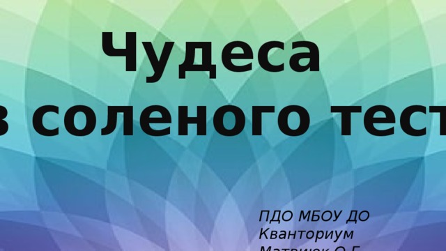Чудеса из соленого теста ПДО МБОУ ДО Кванториум Матвиюк О.Г. 
