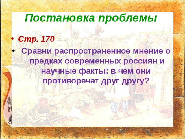Постановка проблемы Стр. 170  Сравни распространенное мнение о предках современных россиян и научные факты: в чем они противоречат друг другу? 
