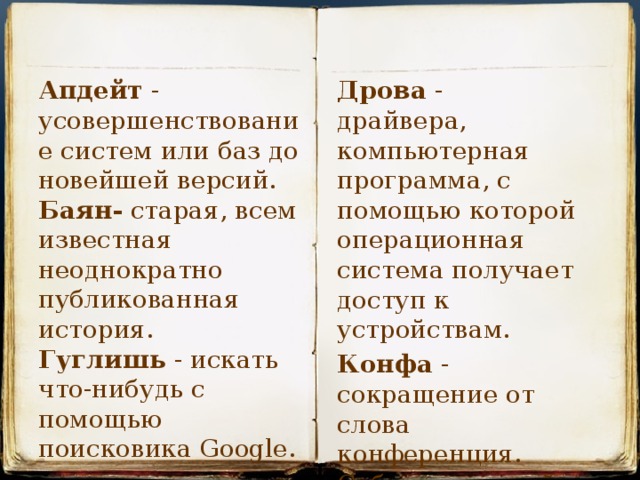 Апдейт - усовершенствование систем или баз до новейшей версий. Баян- старая, всем известная неоднократно публикованная история. Дрова - драйвера, компьютерная программа, с помощью которой операционная система получает доступ к устройствам. Гуглишь - искать что-нибудь с помощью поисковика Google. Конфа - сокращение от слова конференция. Собрание людей для обсуждения чего-либо 