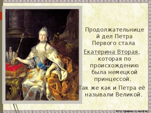  Продолжательницей дел Петра Первого стала Екатерина Вторая , которая по происхождению была немецкой принцессой. Так же как и Петра её называли Великой. 