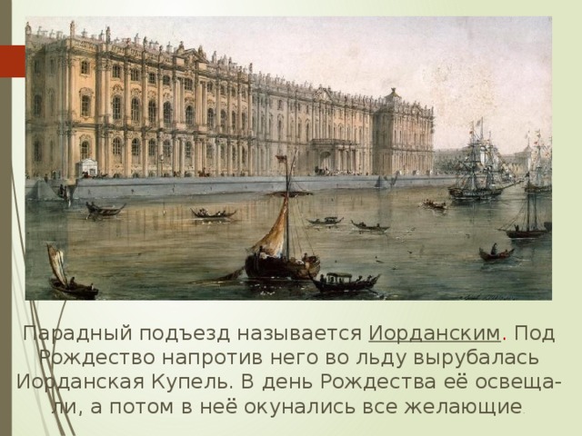  Парадный подъезд называется Иорданским . Под Рождество напротив него во льду вырубалась Иорданская Купель. В день Рождества её освеща-ли, а потом в неё окунались все желающие . 