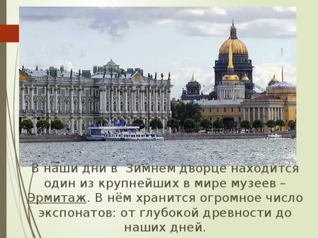  В наши дни в Зимнем дворце находится один из крупнейших в мире музеев – Эрмитаж . В нём хранится огромное число экспонатов: от глубокой древности до наших дней. 
