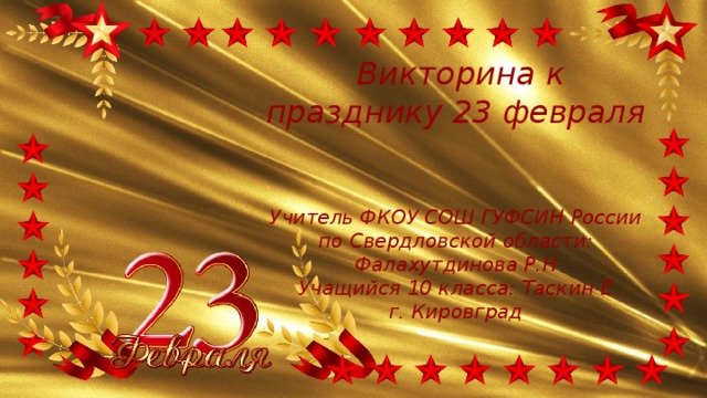  Викторина к празднику 23 февраля   Учитель ФКОУ СОШ ГУФСИН России по Свердловской области: Фалахутдинова Р.Н Учащийся 10 класса: Таскин Е г. Кировград 