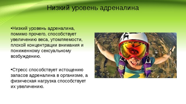 Низкий уровень адреналина Низкий уровень адреналина, помимо прочего, способствует увеличению веса, утомляемости, плохой концентрации внимания и пониженному сексуальному возбуждению.  Стресс способствует истощению запасов адреналина в организме, а физическая нагрузка способствует их увеличению. 