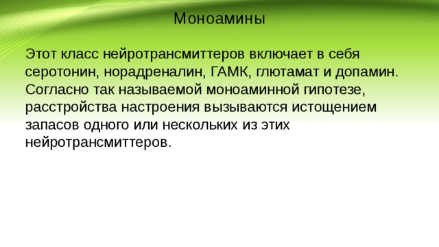Моноамины Этот класс нейротрансмиттеров включает в себя серотонин, норадреналин, ГАМК, глютамат и допамин. Согласно так называемой моноаминной гипотезе, расстройства настроения вызываются истощением запасов одного или нескольких из этих нейротрансмиттеров. 