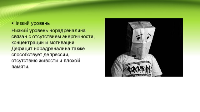 Низкий уровень Низкий уровень норадреналина связан с отсутствием энергичности, концентрации и мотивации. Дефицит норадреналина также способствует депрессии, отсутствию живости и плохой памяти. 