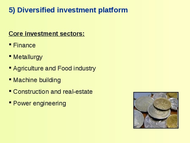 5 ) Diversified investment platform  Core investment sectors :   Finance  Metallurgy  Agriculture and Food industry  Machine building  Construction and real-estate  Power engineering 