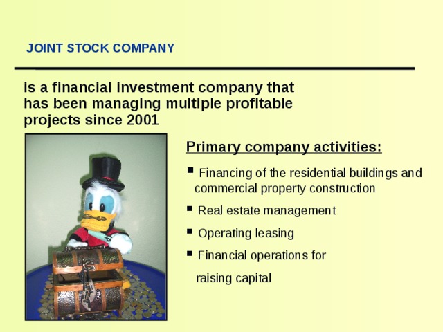   JOINT STOCK COMPANY is a financial investment company that has been managing multiple profitable projects since 2001 Primary company activities :  Financing of the residential buildings and commercial property construction  Real estate management  Operating  leasing  Financial operations for  raising capital 