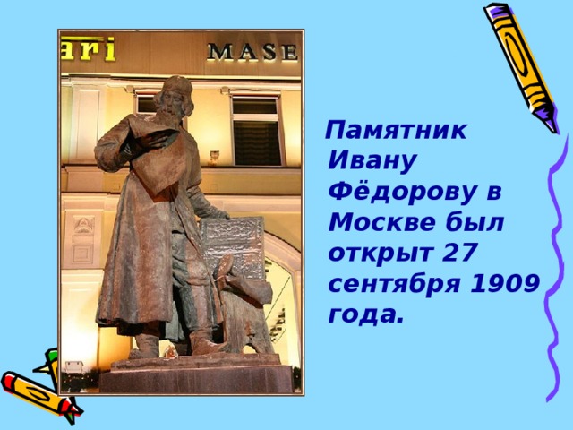  Памятник  Ивану Фёдорову в Москве был открыт 27 сентября 1909 года. 