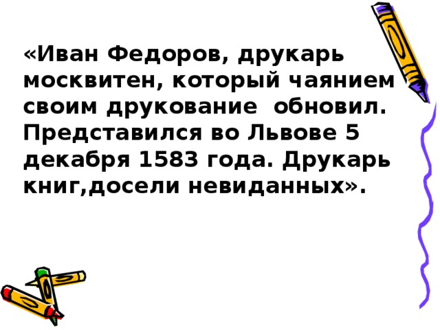«Иван Федоров, друкарь москвитен, который чаянием своим друкование обновил. Представился во Львове 5 декабря 1583 года. Друкарь книг,досели невиданных». 