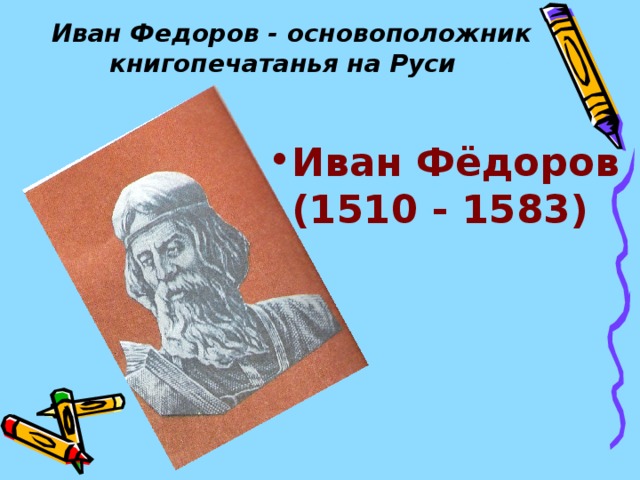  Иван Федоров - основоположник книгопечатанья на Руси Иван Фёдоров (1510 - 1583) 