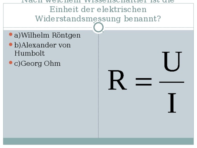 Nach welchem Wissenschaftler ist die Einheit der elektrischen Widerstandsmessung benannt ? a)Wilhelm Röntgen b)Alexander von Humbolt c)Georg Ohm 