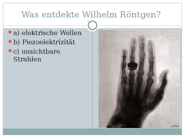 Was entdekte Wilhelm Röntgen ?  a) elektrische Wellen b) Piezoelektrizität c) unsichtbare Strahlen 
