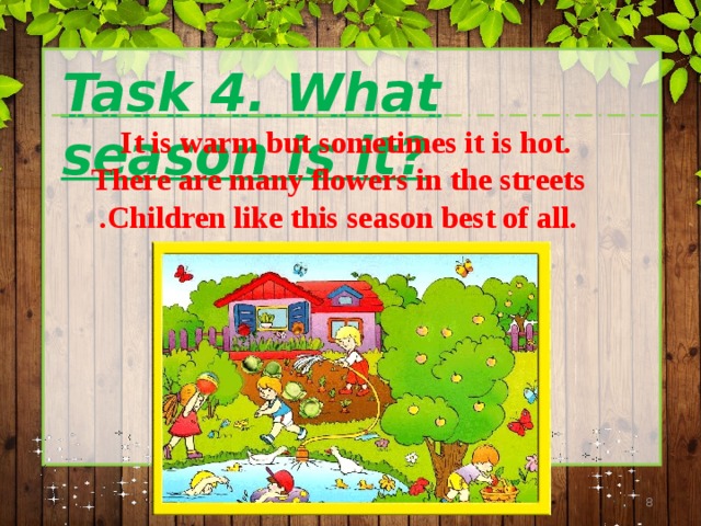  Task 4. What season is it?  It is warm but sometimes it is hot. There are many flowers in the streets .Children like this season best of all.  