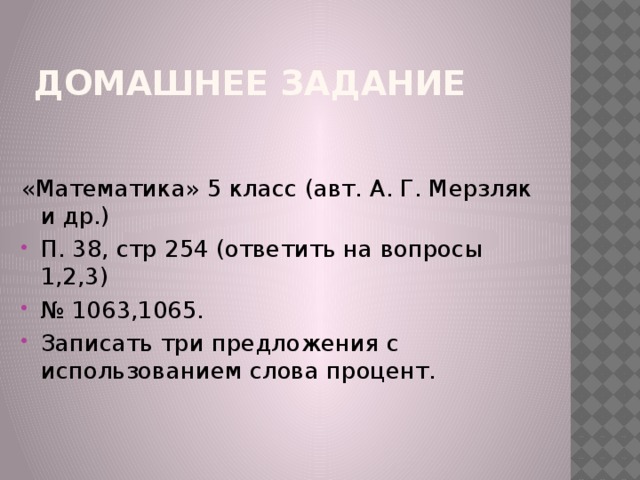 Домашнее задание «Математика» 5 класс (авт. А. Г. Мерзляк и др.) П. 38, стр 254 (ответить на вопросы 1,2,3) № 1063,1065. Записать три предложения с использованием слова процент. 