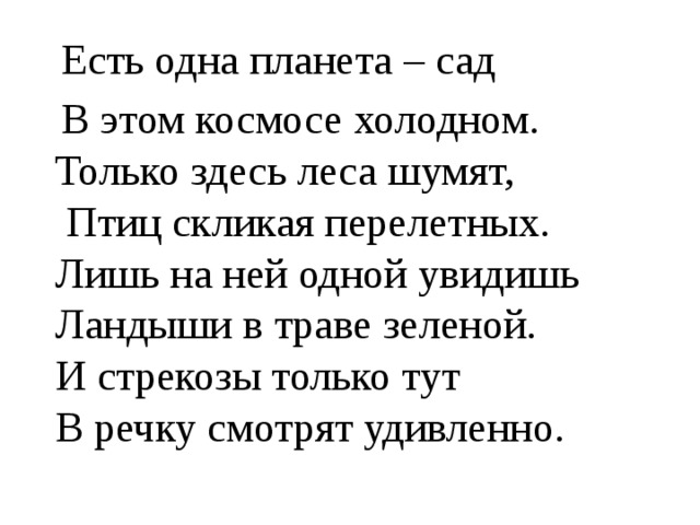  Есть одна планета – сад  В этом космосе холодном.  Только здесь леса шумят,  Птиц скликая перелетных.  Лишь на ней одной увидишь  Ландыши в траве зеленой.  И стрекозы только тут  В речку смотрят удивленно. 