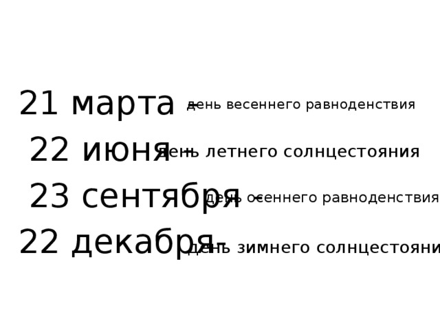 21 марта -  22 июня -  23 сентября - 22 декабря- день весеннего равноденствия день летнего солнцестояния день осеннего равноденствия день зимнего солнцестояния 