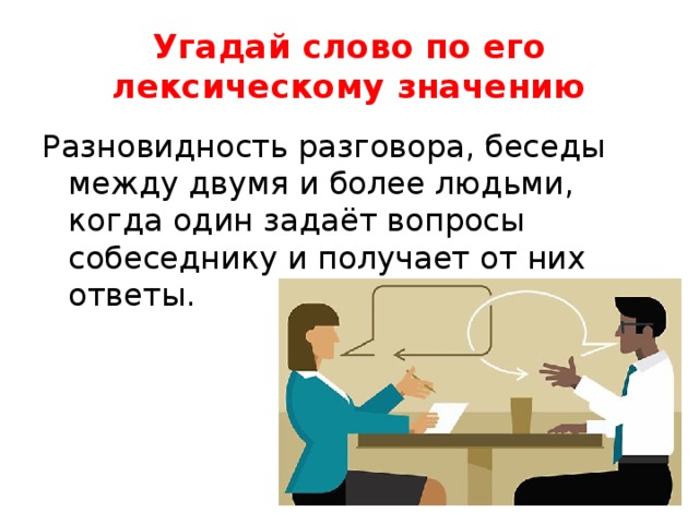 Угадай слово по его лексическому значению Разновидность разговора, беседы между двумя и более людьми, когда один задаёт вопросы собеседнику и получает от них ответы. 