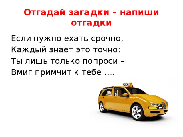 Отгадай загадки – напиши отгадки Если нужно ехать срочно, Каждый знает это точно: Ты лишь только попроси – Вмиг примчит к тебе …. 