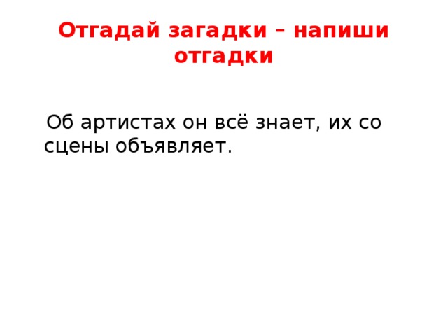 Отгадай загадки – напиши отгадки  Об артистах он всё знает, их со сцены объявляет.   