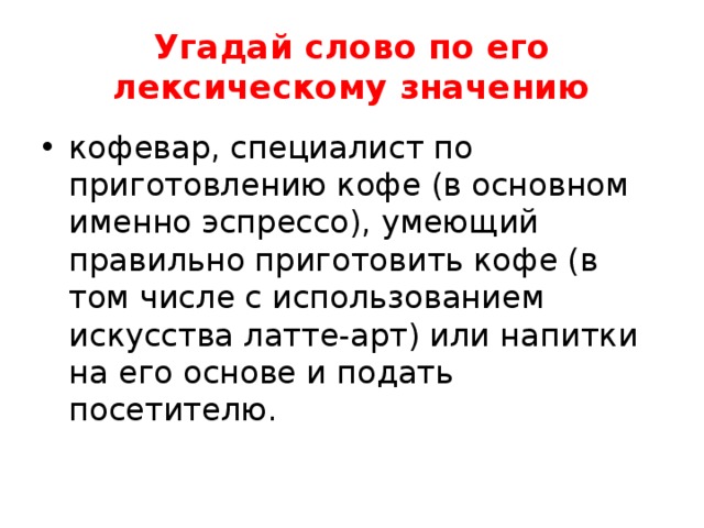 Угадай слово по его лексическому значению кофевар, специалист по приготовлению кофе (в основном именно эспрессо), умеющий правильно приготовить кофе (в том числе с использованием искусства латте-арт) или напитки на его основе и подать посетителю. 