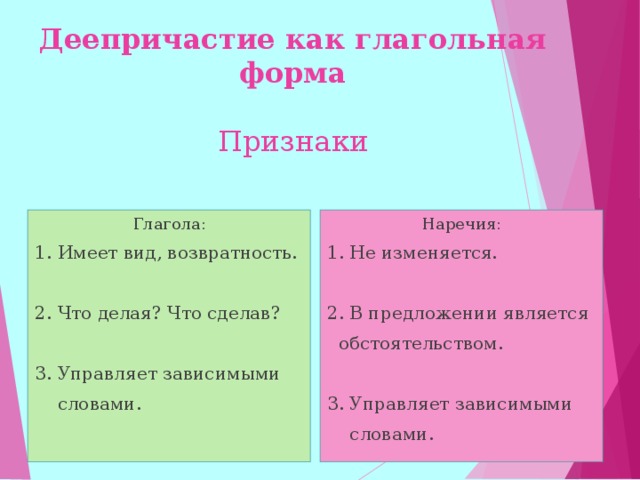  Деепричастие как глагольная форма    Признаки Глагола: 1. Имеет вид, возвратность. 2. Что делая? Что сделав? 3. Управляет зависимыми  словами. Наречия: 1. Не изменяется. 2. В предложении является  обстоятельством. 3. Управляет зависимыми  словами.  